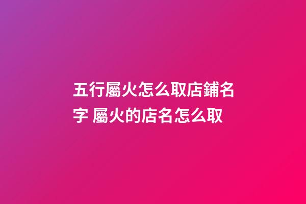 五行屬火怎么取店鋪名字 屬火的店名怎么取